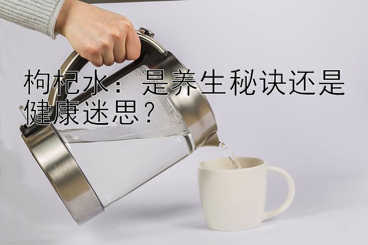 枸杞水：是养生秘诀还是健康迷思？