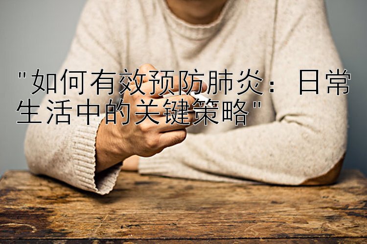 如何有效预防肺炎：日常生活中的关键策略