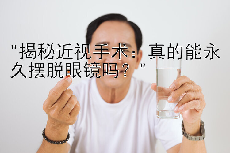 揭秘近视手术：真的能永久摆脱眼镜吗？