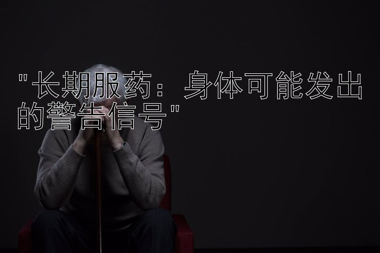 长期服药：身体可能发出的警告信号