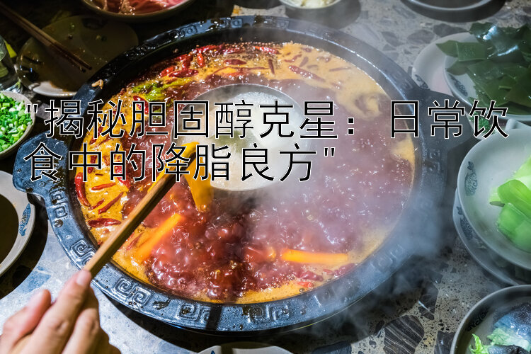 揭秘胆固醇克星：日常饮食中的降脂良方