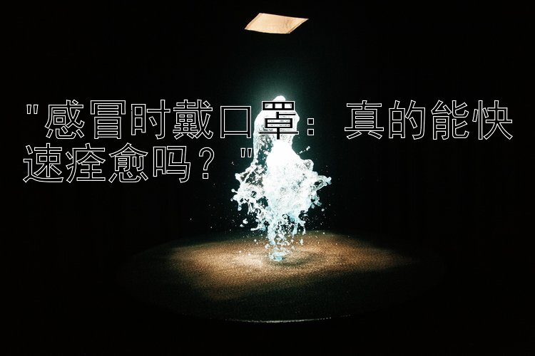 感冒时戴口罩：真的能快速痊愈吗？