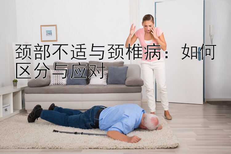 颈部不适与颈椎病：如何区分与应对