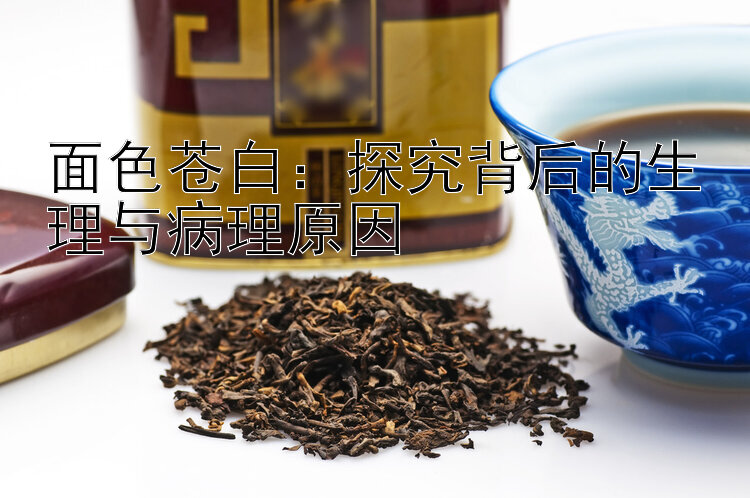 面色苍白：探究背后的生理与病理原因