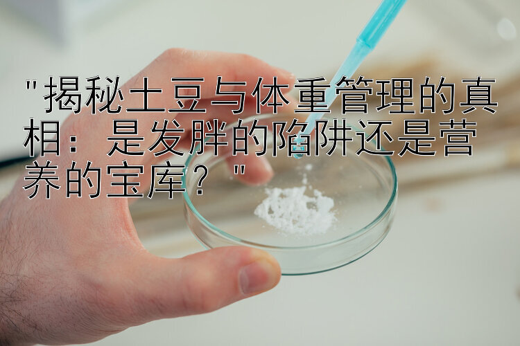 揭秘土豆与体重管理的真相：是发胖的陷阱还是营养的宝库？