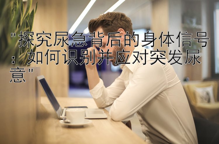 探究尿急背后的身体信号：如何识别并应对突发尿意