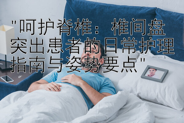 呵护脊椎：椎间盘突出患者的日常护理指南与姿势要点