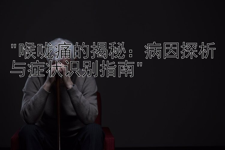 喉咙痛的揭秘：病因探析与症状识别指南