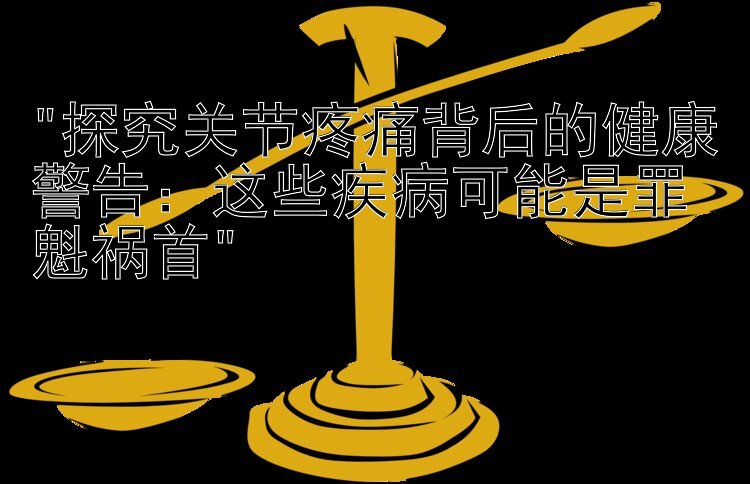 探究关节疼痛背后的健康警告：这些疾病可能是罪魁祸首