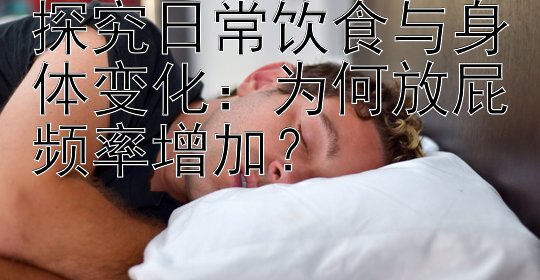 探究日常饮食与身体变化：为何放屁频率增加？