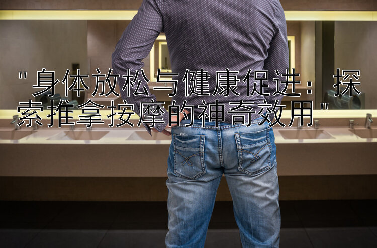 身体放松与健康促进：探索推拿按摩的神奇效用