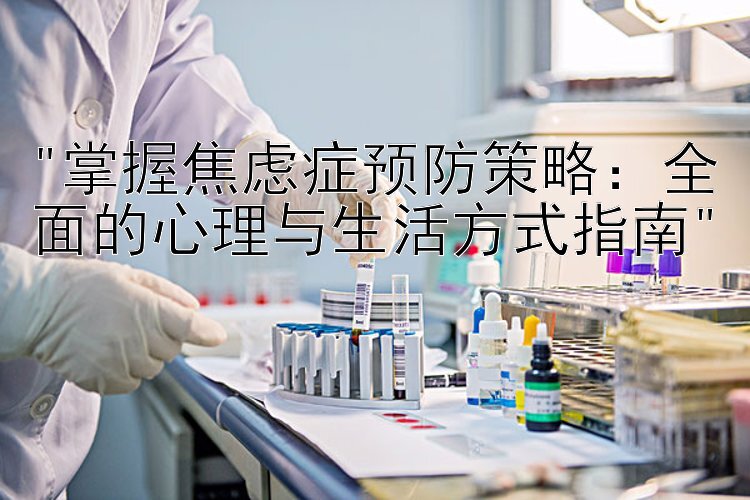 掌握焦虑症预防策略：全面的心理与生活方式指南