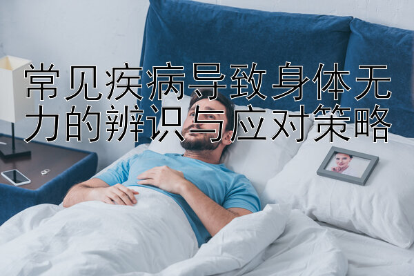 常见疾病导致身体无力的辨识与应对策略