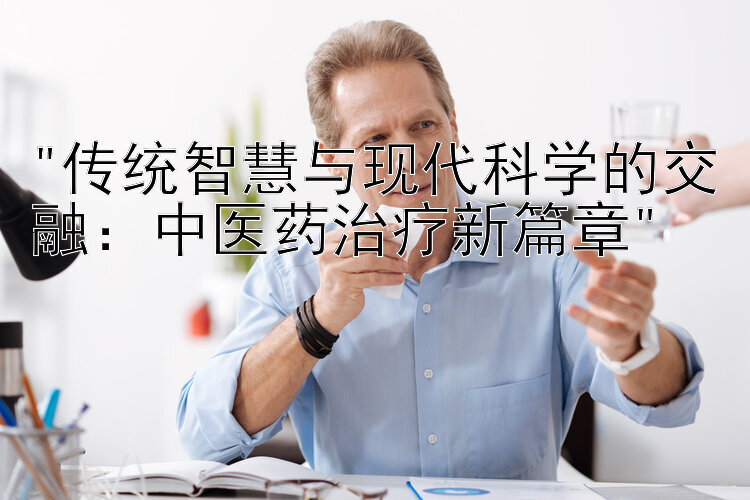 传统智慧与现代科学的交融：中医药治疗新篇章