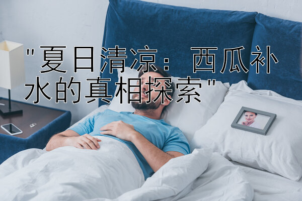 夏日清凉：西瓜补水的真相探索