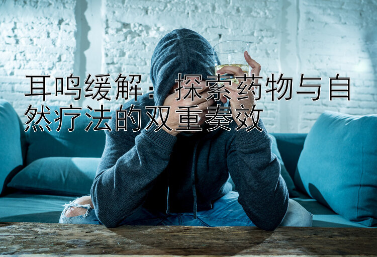 耳鸣缓解：探索药物与自然疗法的双重奏效