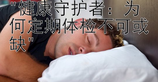 健康守护者：为何定期体检不可或缺