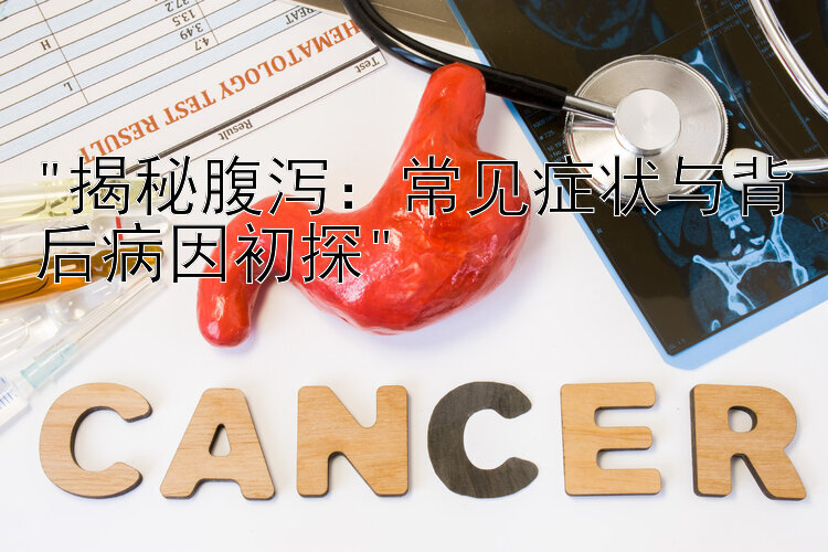 揭秘腹泻：常见症状与背后病因初探