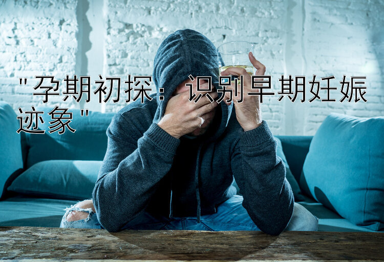 孕期初探：识别早期妊娠迹象