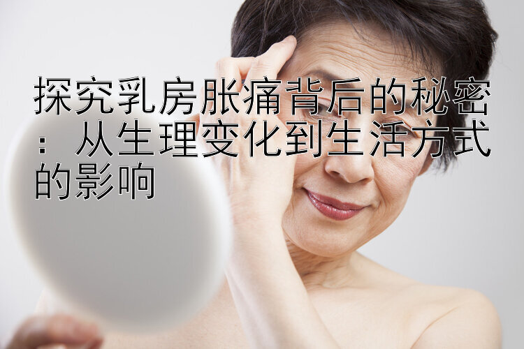 探究乳房胀痛背后的秘密：从生理变化到生活方式的影响