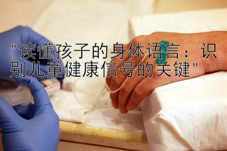 读懂孩子的身体语言：识别儿童健康信号的关键