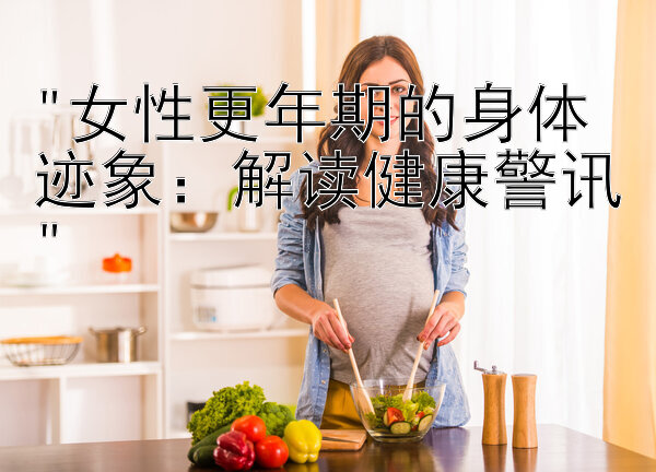 女性更年期的身体迹象：解读健康警讯