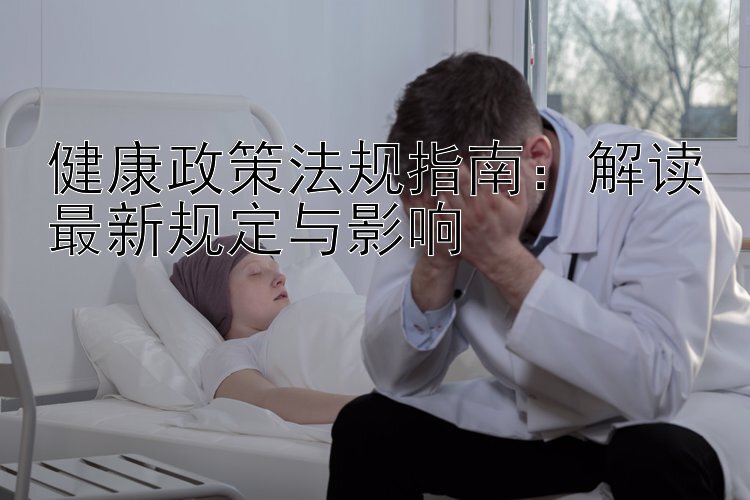 健康政策法规指南：解读最新规定与影响