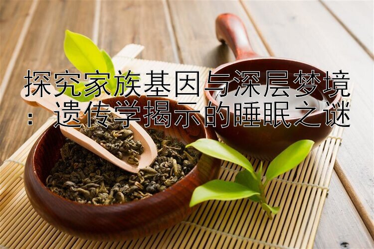 探究家族基因与深层梦境：遗传学揭示的睡眠之谜