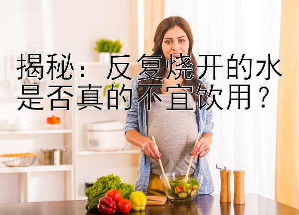 揭秘：反复烧开的水是否真的不宜饮用？