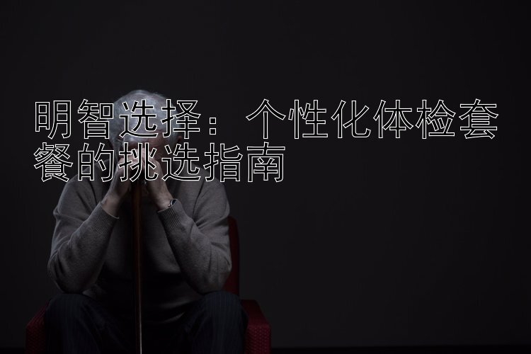 明智选择：个性化体检套餐的挑选指南