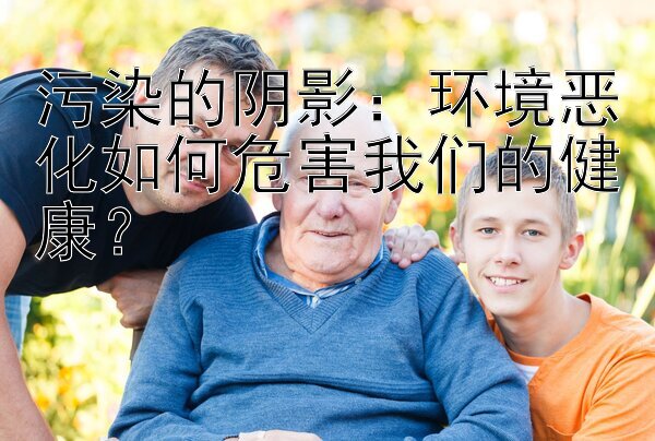 污染的阴影：环境恶化如何危害我们的健康？