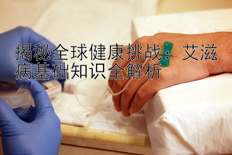 揭秘全球健康挑战：艾滋病基础知识全解析