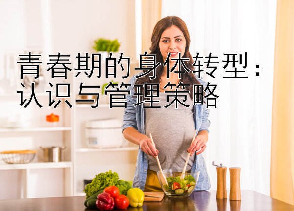 青春期的身体转型：认识与管理策略