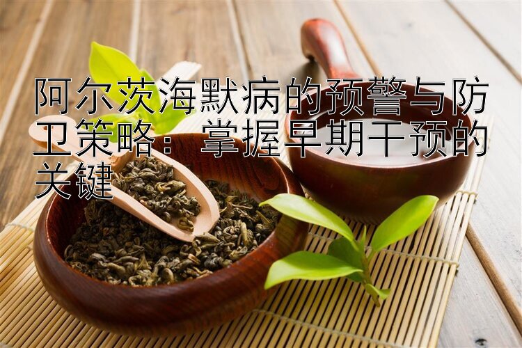 阿尔茨海默病的预警与防卫策略：掌握早期干预的关键