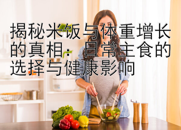 揭秘米饭与体重增长的真相：日常主食的选择与健康影响