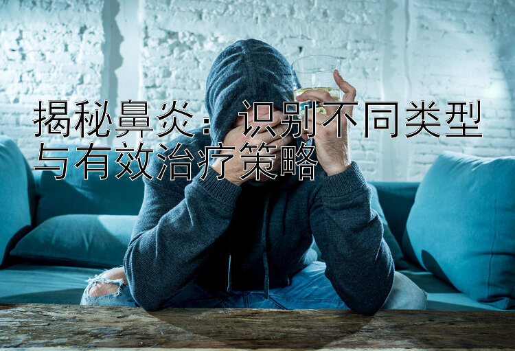 揭秘鼻炎：识别不同类型与有效治疗策略