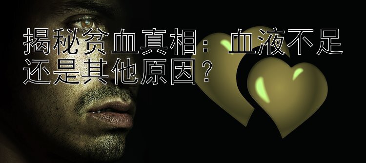 揭秘贫血真相：血液不足还是其他原因？