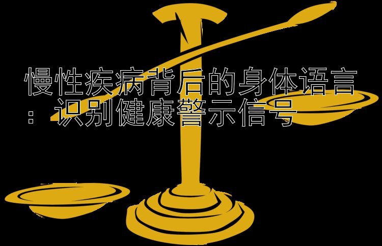 慢性疾病背后的身体语言：识别健康警示信号