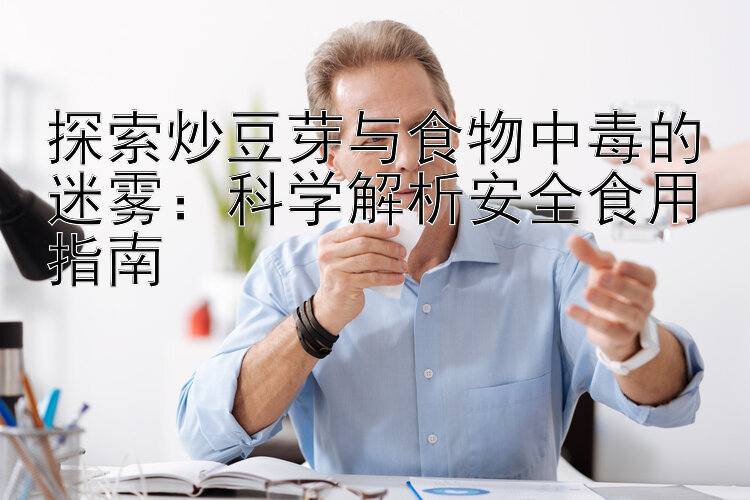 探索炒豆芽与食物中毒的迷雾：科学解析安全食用指南