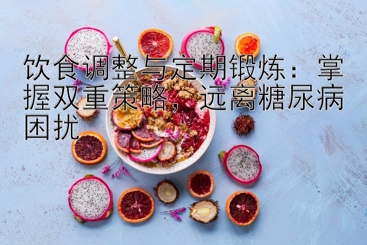 饮食调整与定期锻炼：掌握双重策略，远离糖尿病困扰