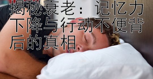 揭秘衰老：记忆力下降与行动不便背后的真相