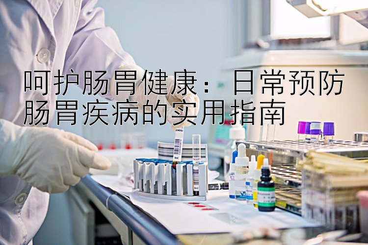 呵护肠胃健康：日常预防肠胃疾病的实用指南