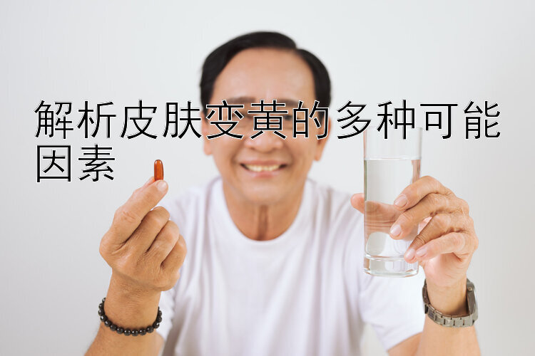 解析皮肤变黄的多种可能因素