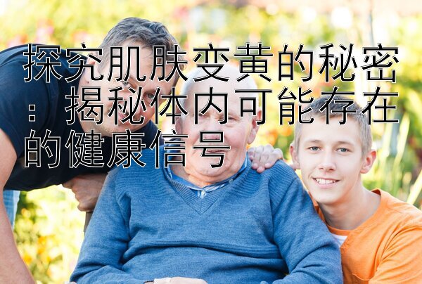 探究肌肤变黄的秘密：揭秘体内可能存在的健康信号