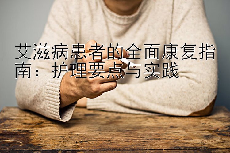 艾滋病患者的全面康复指南：护理要点与实践