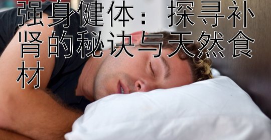 强身健体：探寻补肾的秘诀与天然食材