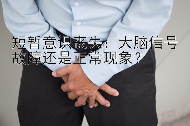 短暂意识丧失：大脑信号故障还是正常现象？