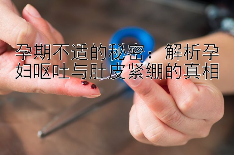 孕期不适的秘密：解析孕妇呕吐与肚皮紧绷的真相