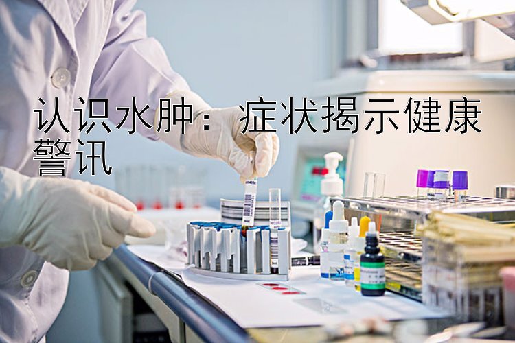 认识水肿：症状揭示健康警讯