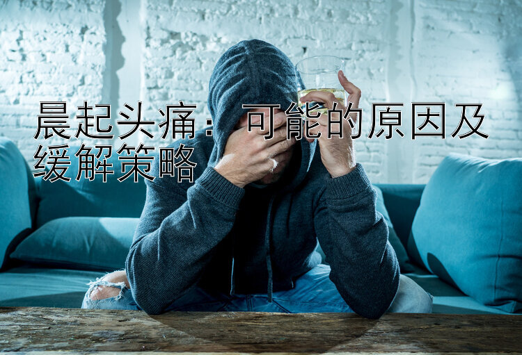 晨起头痛：可能的原因及缓解策略